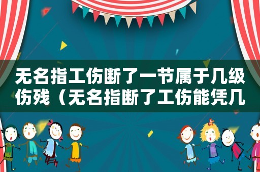 無名指工傷斷了一節(jié)屬于幾級(jí)傷殘（無名指斷了工傷能憑幾級(jí)傷殘）