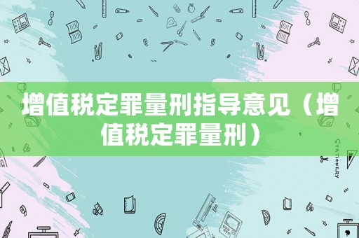 增值稅定罪量刑指導意見（增值稅定罪量刑）