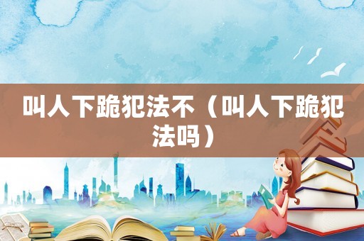 叫人下跪犯法不（叫人下跪犯法嗎）
