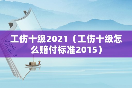 工傷十級2021（工傷十級怎么賠付標準2015）