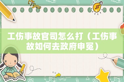 工傷事故官司怎么打（工傷事故如何去政府申冤）