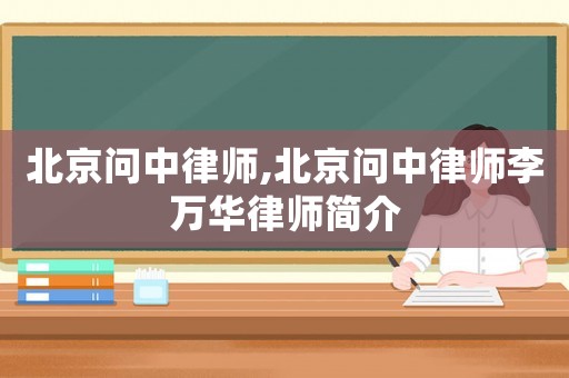 北京問(wèn)中律師,北京問(wèn)中律師李萬(wàn)華律師簡(jiǎn)介