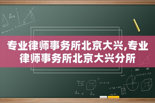 專(zhuān)業(yè)律師事務(wù)所北京大興,專(zhuān)業(yè)律師事務(wù)所北京大興分所