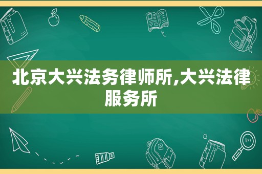北京大興法務(wù)律師所,大興法律服務(wù)所