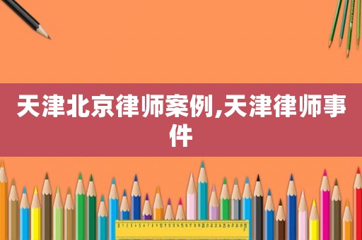 天津北京律師案例,天津律師事件