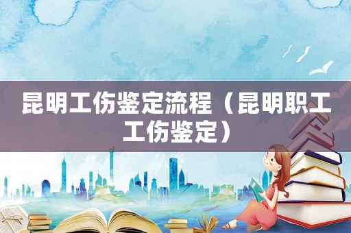 昆明工傷鑒定流程（昆明職工工傷鑒定）