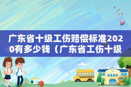 廣東省十級工傷賠償標準2020有多少錢（廣東省工傷十級殘賠償標準）