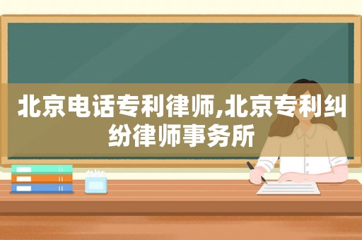 北京電話專利律師,北京專利糾紛律師事務所