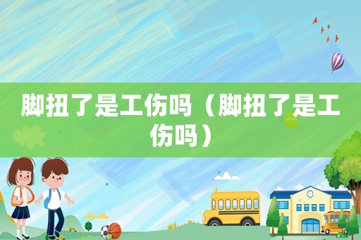 腳扭了是工傷嗎（腳扭了是工傷嗎）