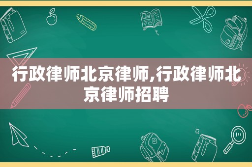 行政律師北京律師,行政律師北京律師招聘