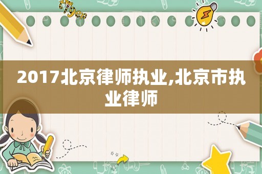 2017北京律師執(zhí)業(yè),北京市執(zhí)業(yè)律師