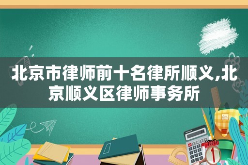 北京市律師前十名律所順義,北京順義區(qū)律師事務(wù)所