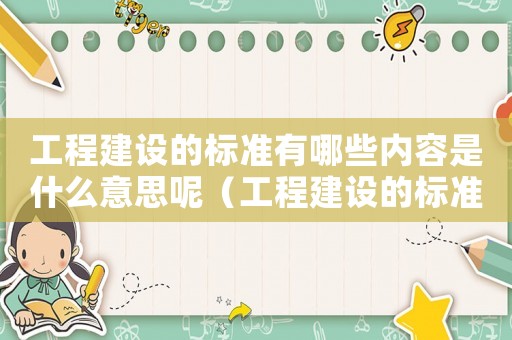 工程建設的標準有哪些內容是什么意思呢（工程建設的標準有哪些內容是什么意思）