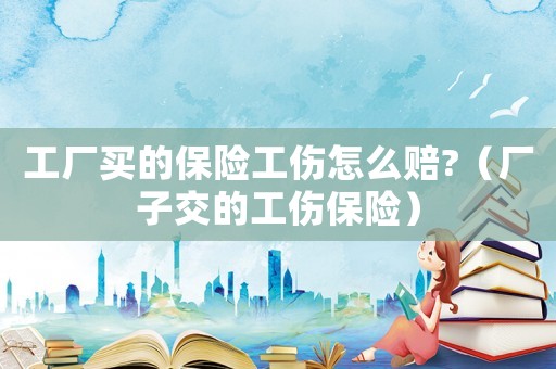 工廠(chǎng)買(mǎi)的保險(xiǎn)工傷怎么賠?（廠(chǎng)子交的工傷保險(xiǎn)）