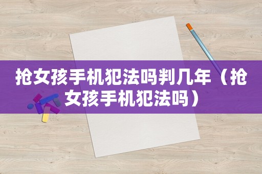 搶女孩手機犯法嗎判幾年（搶女孩手機犯法嗎）