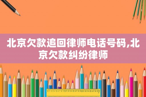 北京欠款追回律師電話號碼,北京欠款糾紛律師