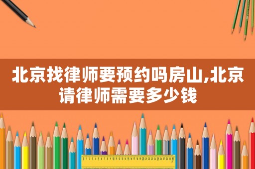 北京找律師要預約嗎房山,北京請律師需要多少錢