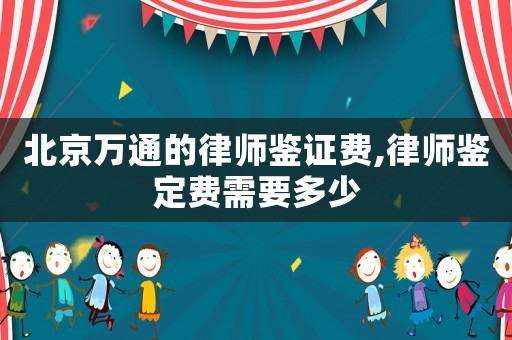 北京萬通的律師鑒證費,律師鑒定費需要多少