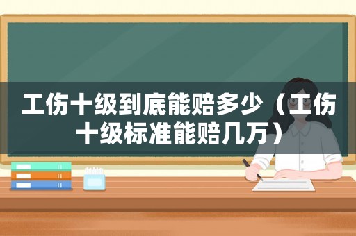 工傷十級到底能賠多少（工傷十級標準能賠幾萬）