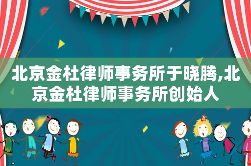 北京金杜律師事務(wù)所于曉騰,北京金杜律師事務(wù)所創(chuàng)始人