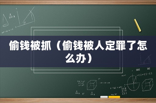 偷錢被抓（偷錢被人定罪了怎么辦）