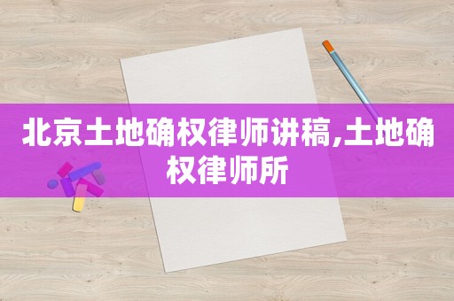 北京土地確權(quán)律師講稿,土地確權(quán)律師所