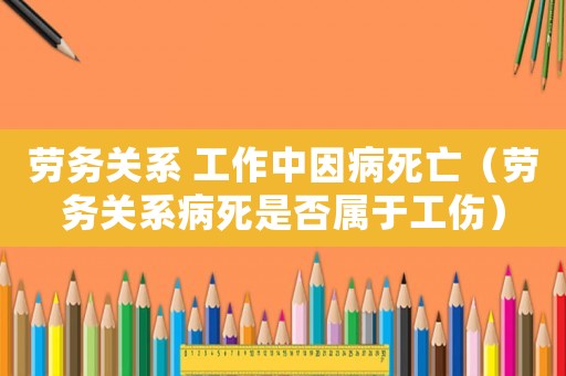 勞務關系 工作中因病死亡（勞務關系病死是否屬于工傷）