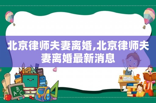 北京律師夫妻離婚,北京律師夫妻離婚最新消息
