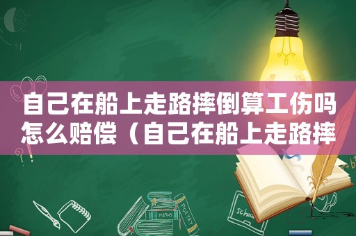 自己在船上走路摔倒算工傷嗎怎么賠償（自己在船上走路摔倒算工傷嗎）