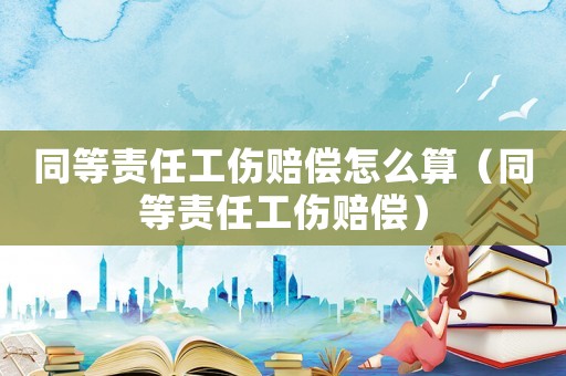 同等責(zé)任工傷賠償怎么算（同等責(zé)任工傷賠償）
