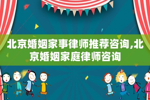 北京婚姻家事律師推薦咨詢,北京婚姻家庭律師咨詢