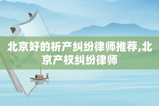 北京好的析產糾紛律師推薦,北京產權糾紛律師