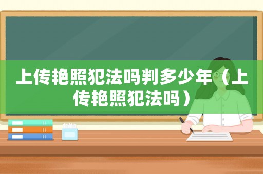 上傳艷照犯法嗎判多少年（上傳艷照犯法嗎）