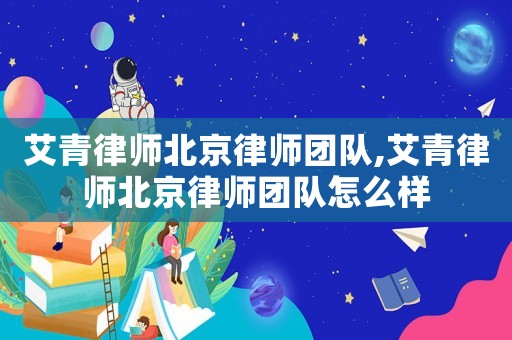 艾青律師北京律師團隊,艾青律師北京律師團隊怎么樣