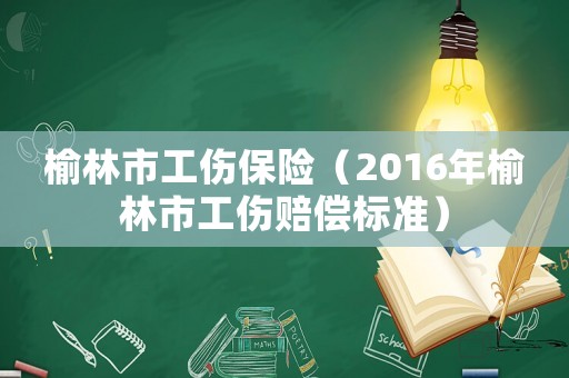 榆林市工傷保險（2016年榆林市工傷賠償標準）