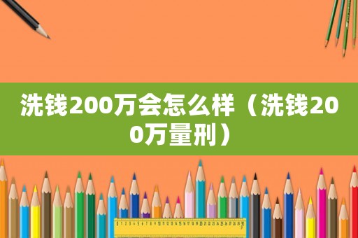洗錢200萬會怎么樣（洗錢200萬量刑）