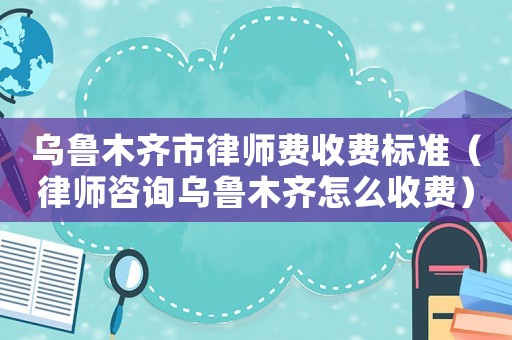 烏魯木齊市律師費收費標準（律師咨詢?yōu)豸斈君R怎么收費）