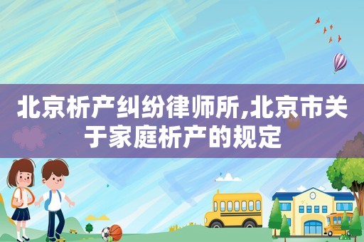 北京析產糾紛律師所,北京市關于家庭析產的規定