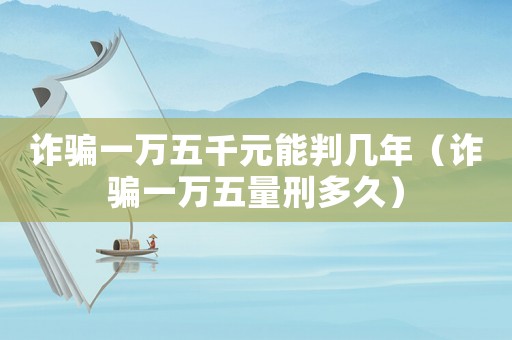 詐騙一萬五千元能判幾年（詐騙一萬五量刑多久）