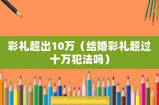 彩禮超出10萬（結婚彩禮超過十萬犯法嗎）