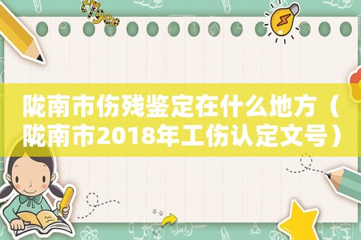 隴南市傷殘鑒定在什么地方（隴南市2018年工傷認定文號）