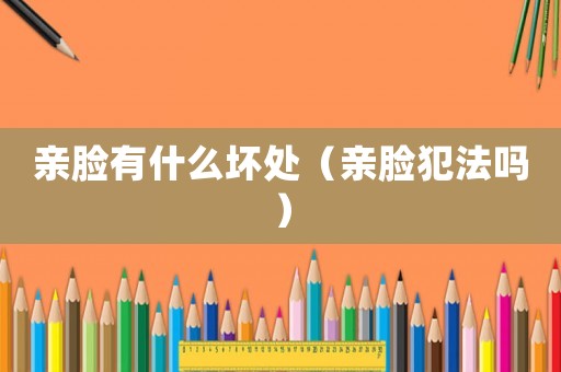 親臉有什么壞處（親臉犯法嗎）
