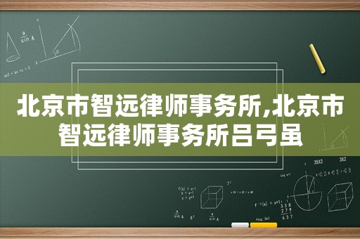 北京市智遠律師事務所,北京市智遠律師事務所呂弓雖