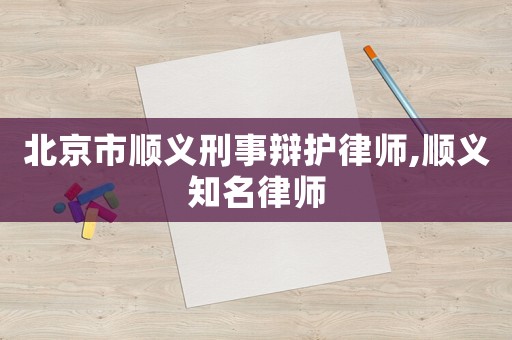 北京市順義刑事辯護律師,順義知名律師