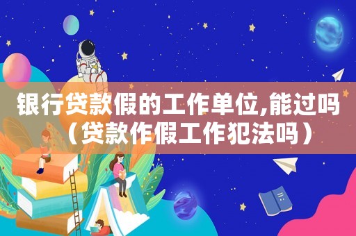 銀行貸款假的工作單位,能過嗎（貸款作假工作犯法嗎）