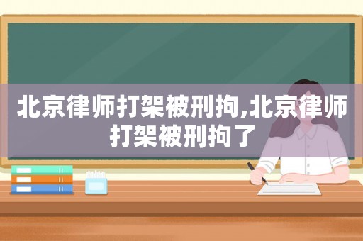 北京律師打架被刑拘,北京律師打架被刑拘了