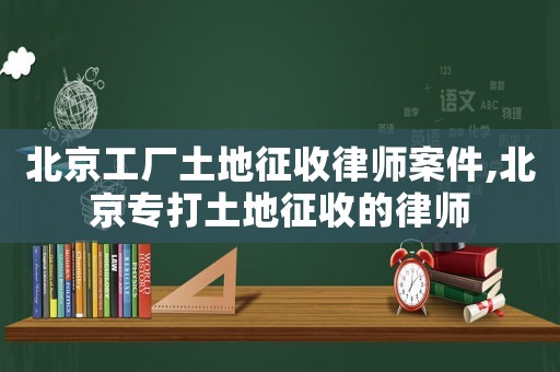 北京工廠土地征收律師案件,北京專打土地征收的律師