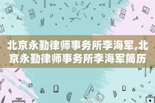 北京永勤律師事務所李海軍,北京永勤律師事務所李海軍簡歷