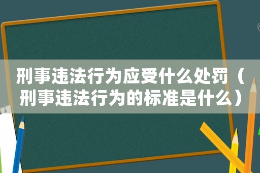 刑事違法行為應受什么處罰（刑事違法行為的標準是什么）