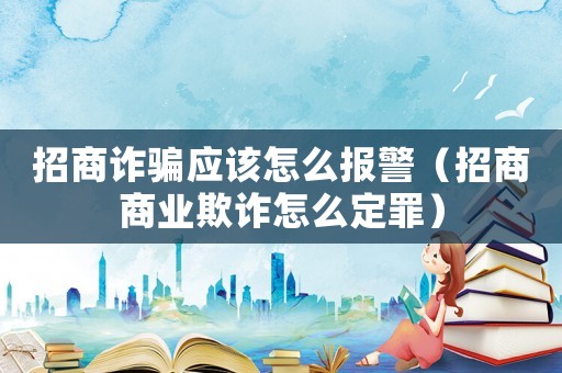 招商詐騙應該怎么報警（招商商業欺詐怎么定罪）